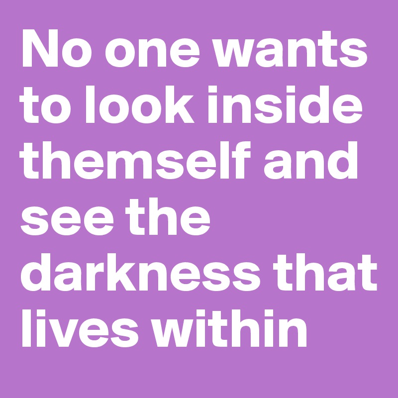 No one wants to look inside themself and see the darkness that lives within