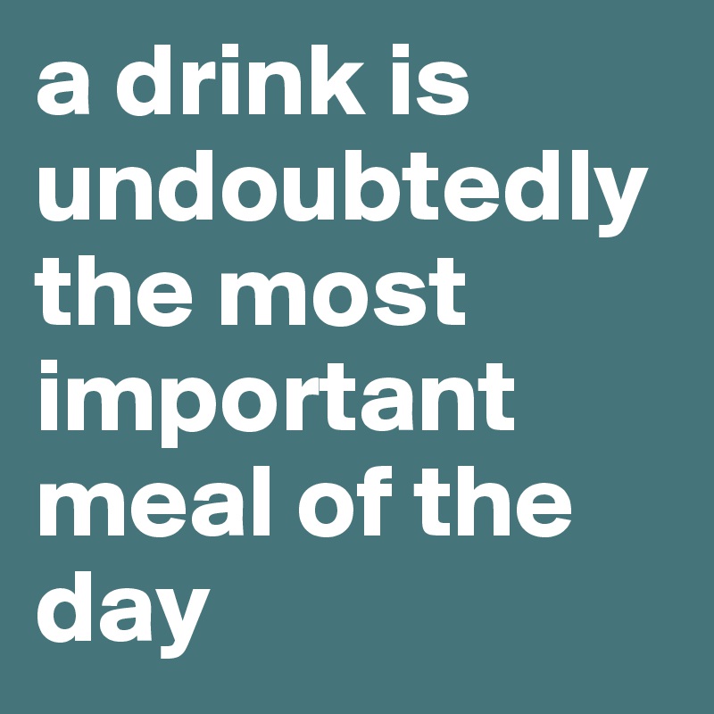 a drink is undoubtedly the most important meal of the day