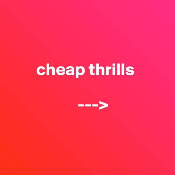 
                  

        cheap thrills

                    --->


