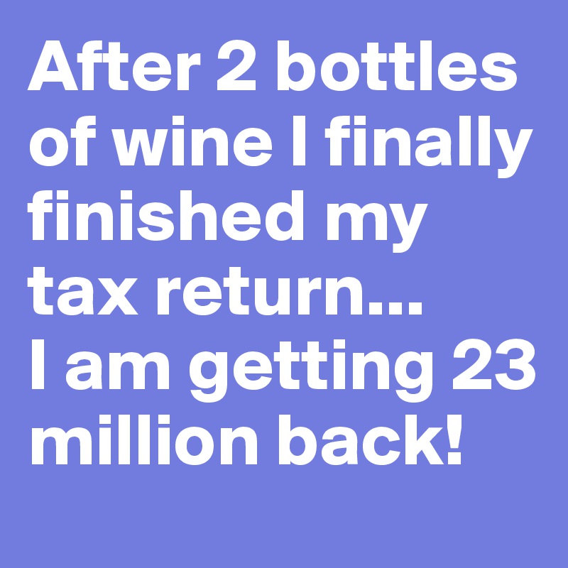 After 2 bottles of wine I finally finished my tax return... 
I am getting 23 million back! 