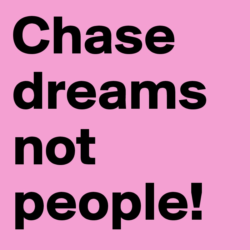 Chase dreams not people!