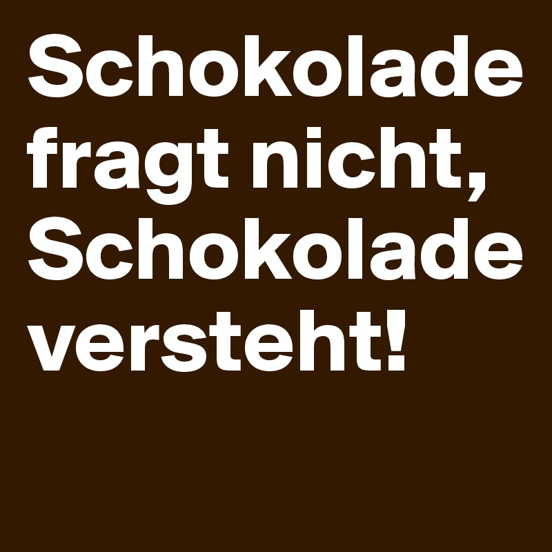 Schokolade fragt nicht, Schokolade versteht!
