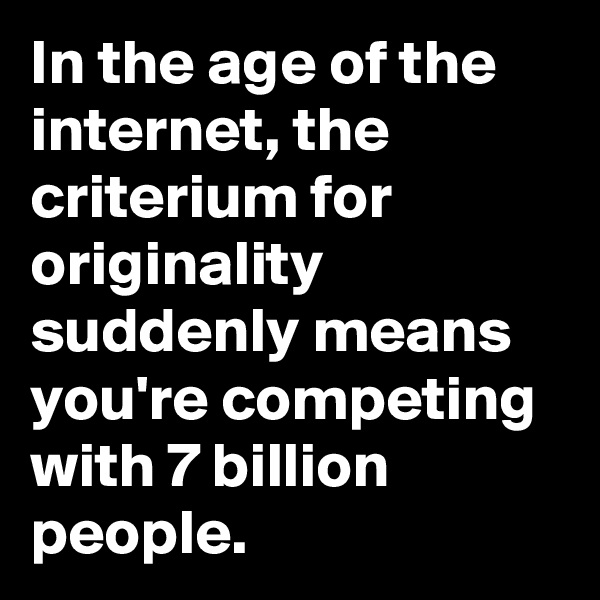 In the age of the internet, the criterium for originality suddenly means you're competing with 7 billion people.