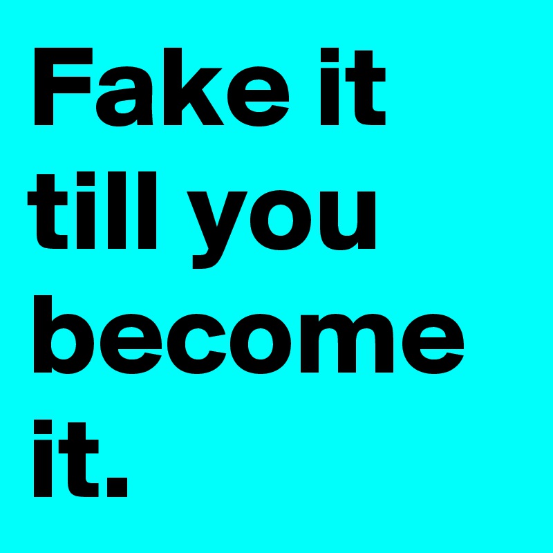 Fake it
till you
become it.