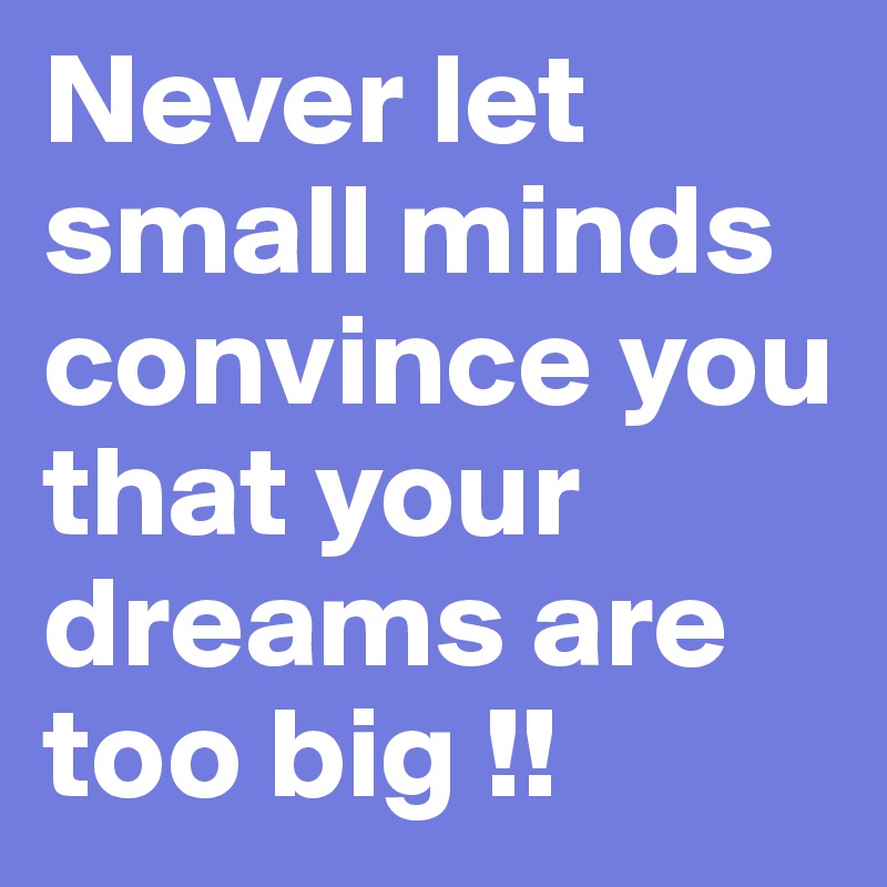 Never let small minds convince you that your dreams are too big !!