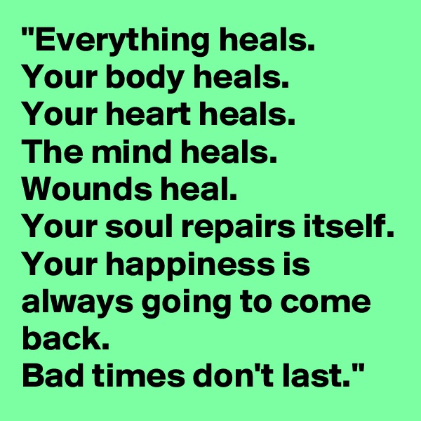 "Everything heals.
Your body heals.
Your heart heals.
The mind heals. Wounds heal.
Your soul repairs itself. Your happiness is always going to come back.
Bad times don't last."