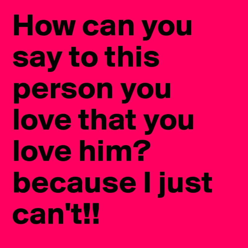 How can you say to this person you love that you love him? because I just can't!! 