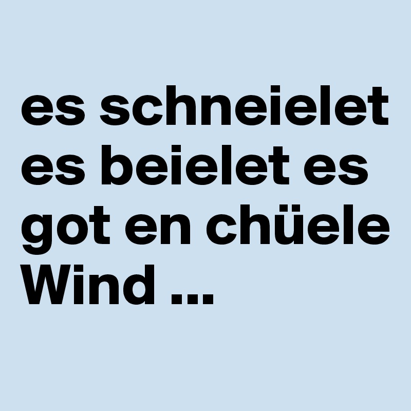 
es schneielet es beielet es got en chüele Wind ...
