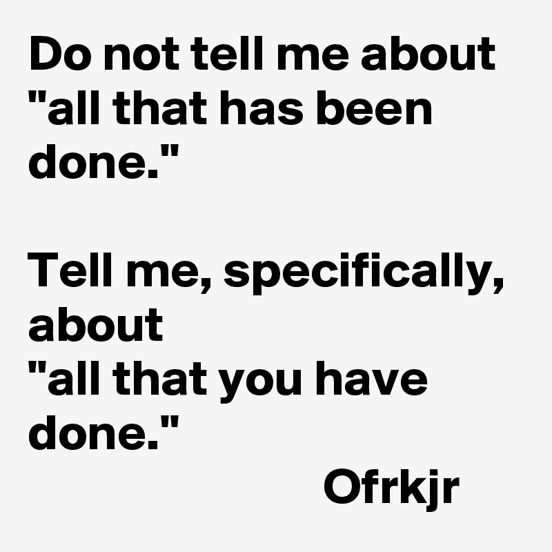 Do not tell me about "all that has been done."

Tell me, specifically, about 
"all that you have done." 
                             Ofrkjr