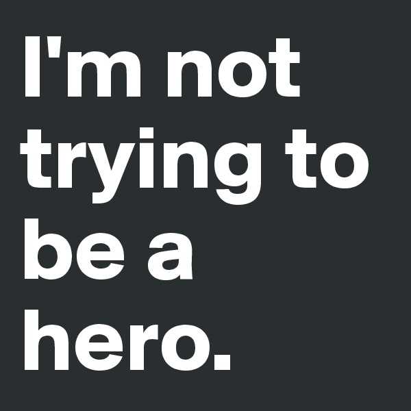 I'm not trying to be a hero. 