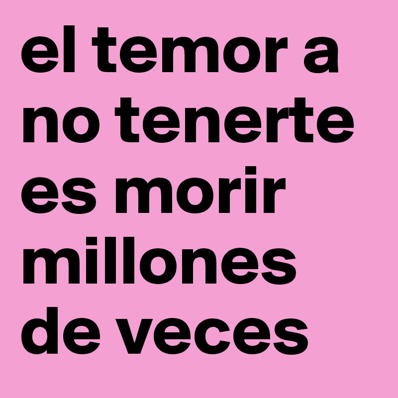 el temor a no tenerte es morir millones de veces