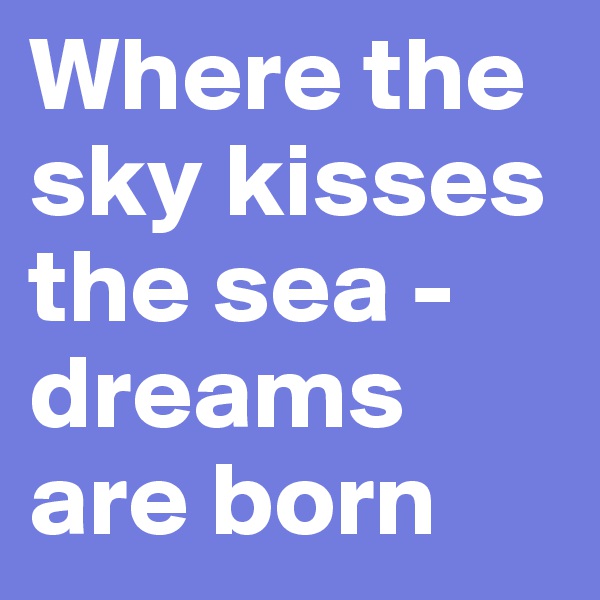 Where the sky kisses the sea - dreams are born