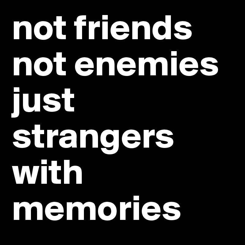 not friends not enemies just strangers with memories