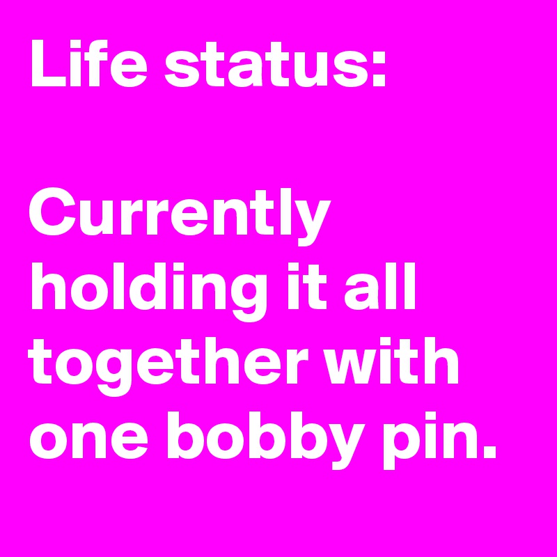 Life status: 

Currently holding it all together with one bobby pin. 