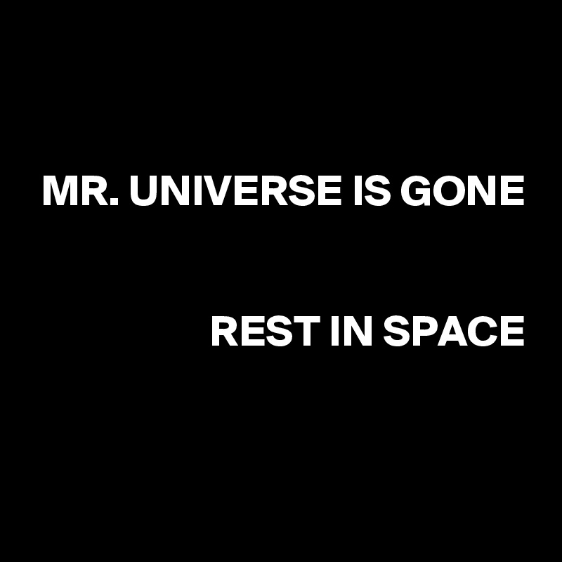 


 MR. UNIVERSE IS GONE


                   REST IN SPACE


