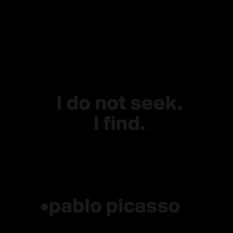 



           I do not seek.
                    I find.



       •pablo picasso