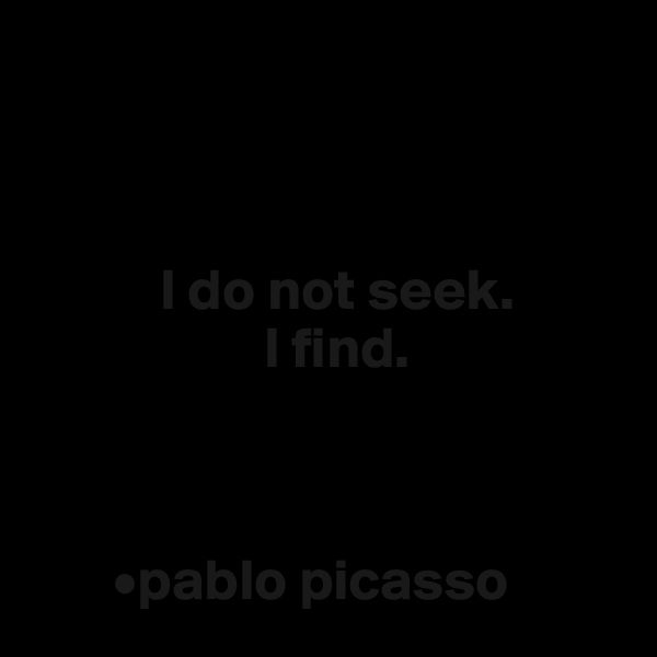 



           I do not seek.
                    I find.



       •pablo picasso