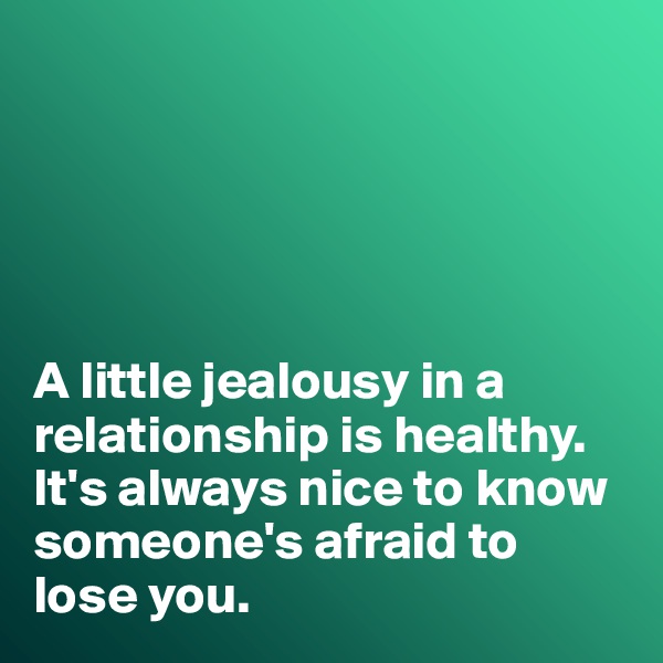 





A little jealousy in a relationship is healthy. 
It's always nice to know someone's afraid to lose you. 