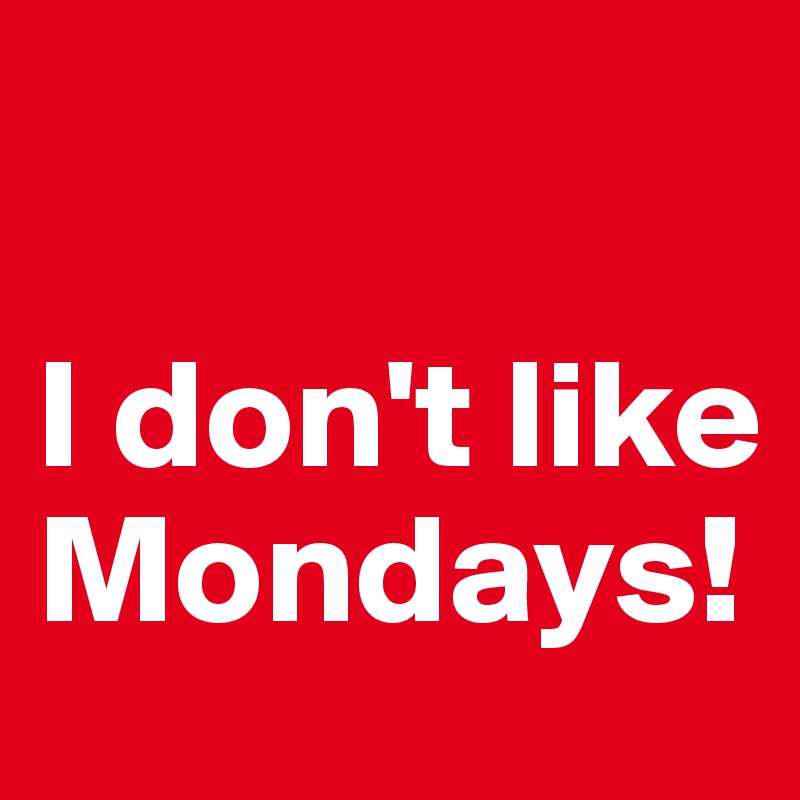 

I don't like Mondays!