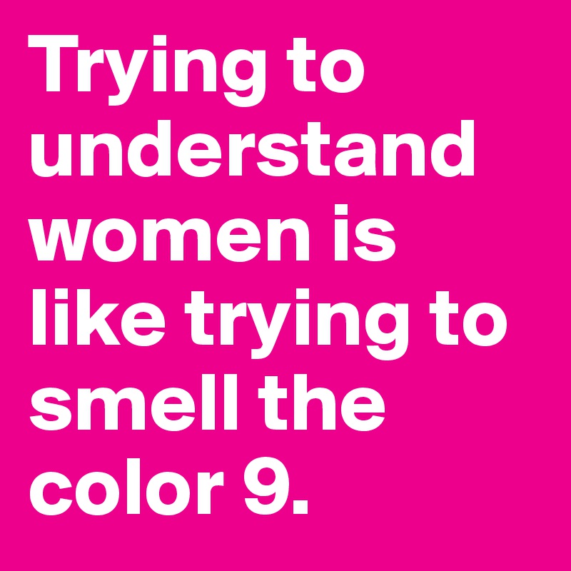 Trying to understand women is like trying to smell the color 9. 