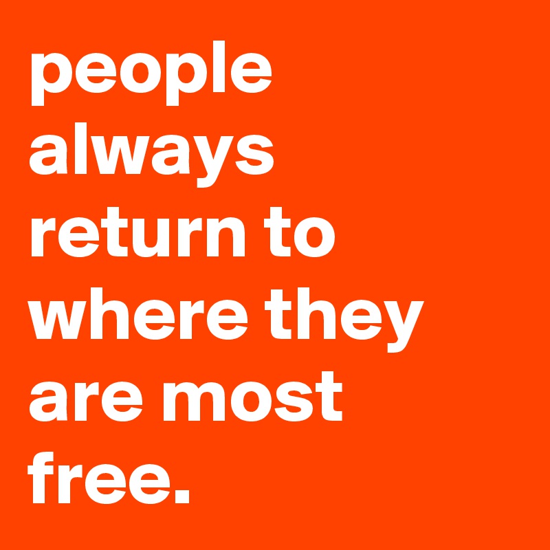 people always return to where they are most free.
