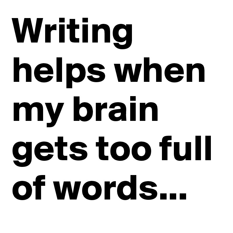 Writing helps when my brain gets too full of words...