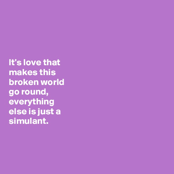 




It's love that 
makes this 
broken world 
go round, 
everything 
else is just a 
simulant. 



