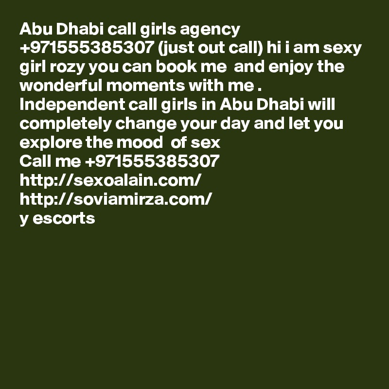 Abu Dhabi call girls agency +971555385307 (just out call) hi i am sexy girl rozy you can book me  and enjoy the wonderful moments with me . Independent call girls in Abu Dhabi will completely change your day and let you explore the mood  of sex  
Call me +971555385307
http://sexoalain.com/
http://soviamirza.com/
y escorts






