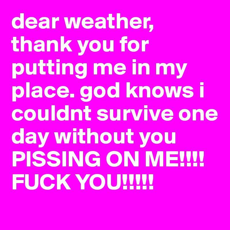 dear weather, thank you for putting me in my place. god knows i couldnt survive one day without you PISSING ON ME!!!! FUCK YOU!!!!!