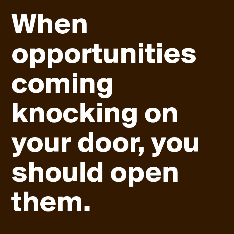 When opportunities coming knocking on your door, you should open them. 