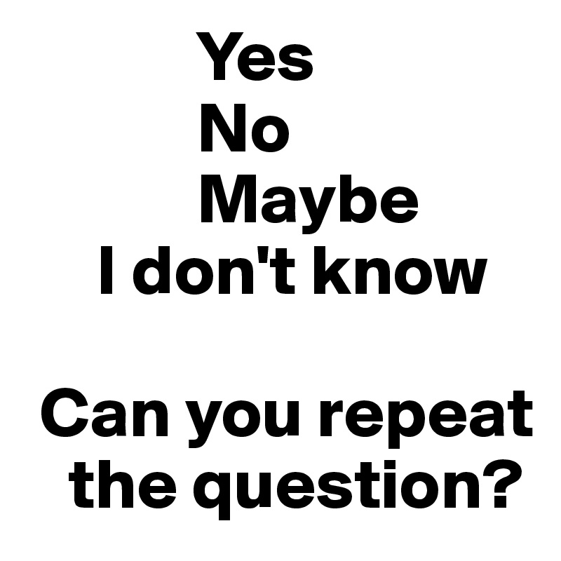             Yes
            No
            Maybe
     I don't know

 Can you repeat
   the question?