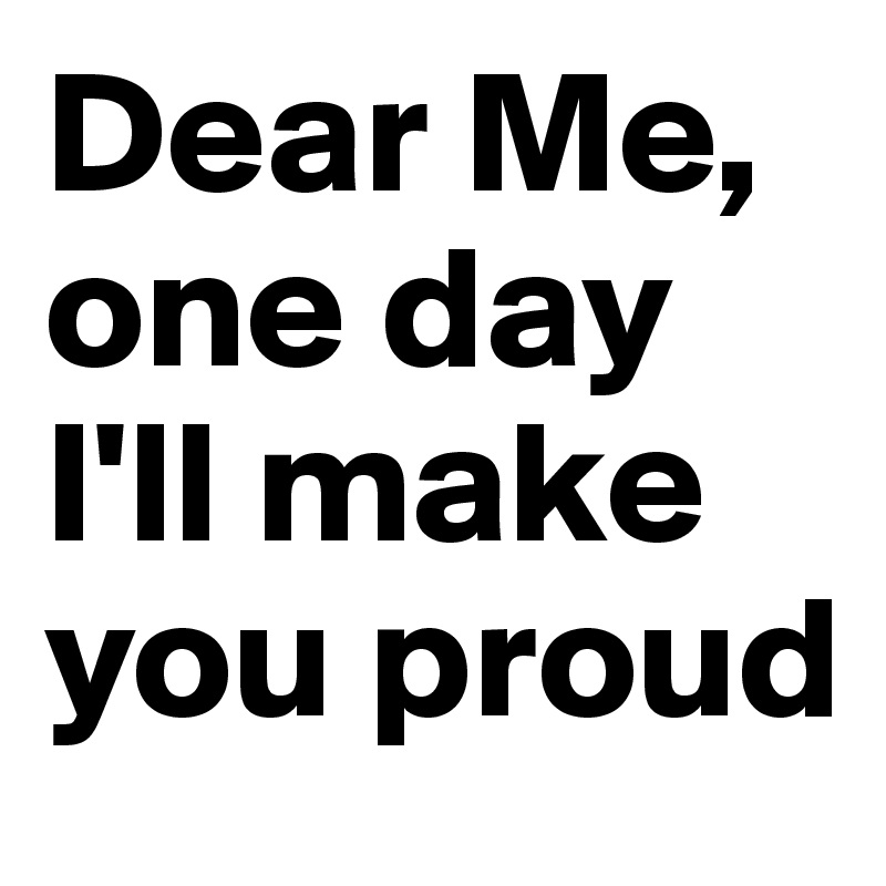 Dear Me One Day I Ll Make You Proud Post By Lost On Boldomatic