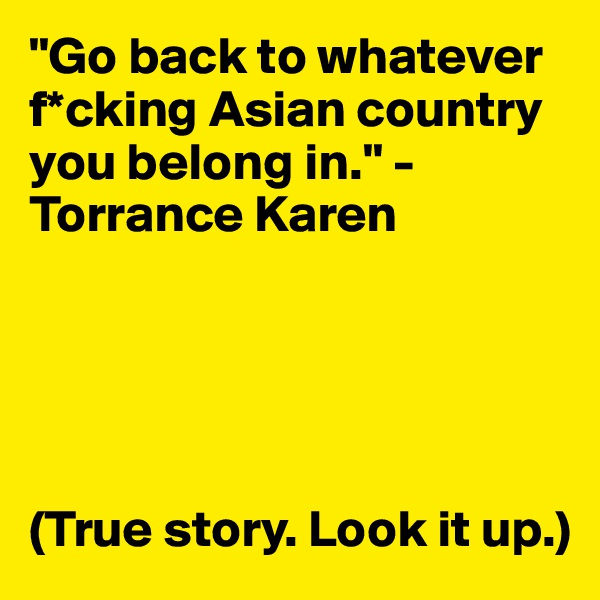 "Go back to whatever f*cking Asian country you belong in." - Torrance Karen





(True story. Look it up.)