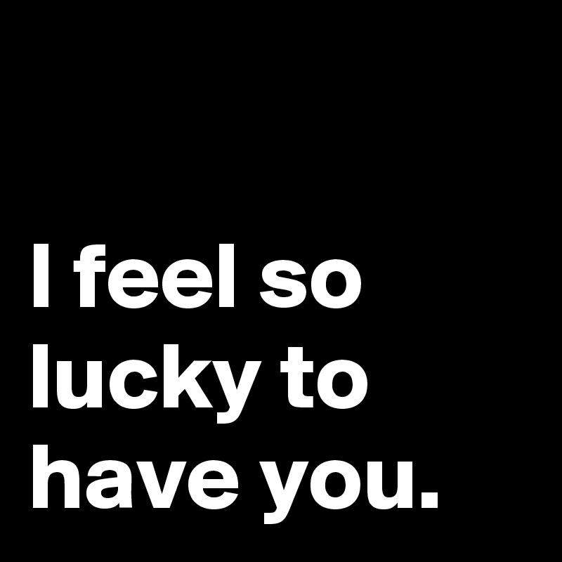 I Feel So Lucky To Have You Post By Janem803 On Boldomatic 