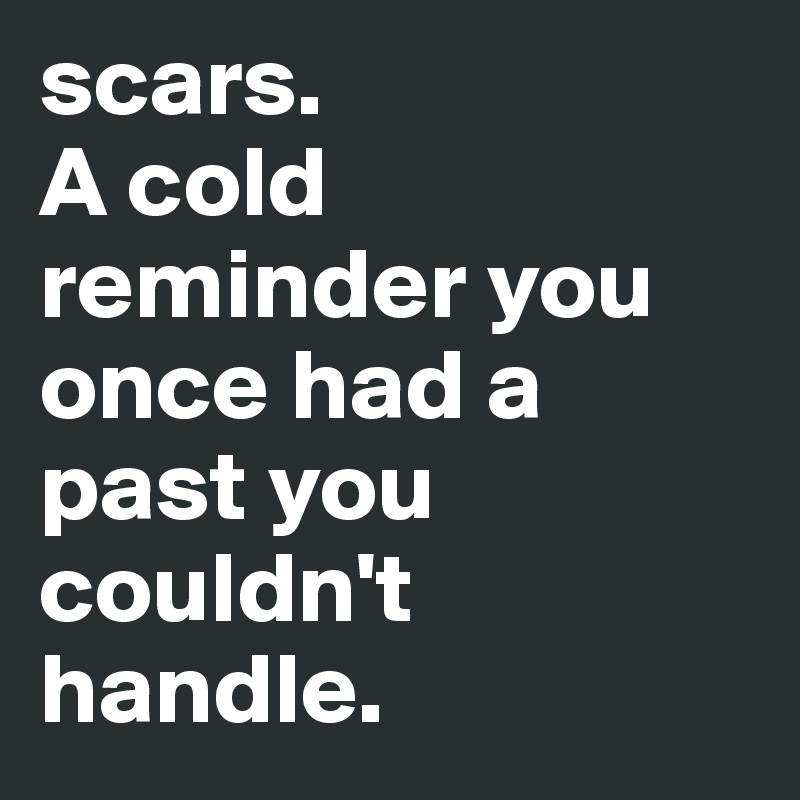 scars. 
A cold reminder you once had a past you couldn't handle.