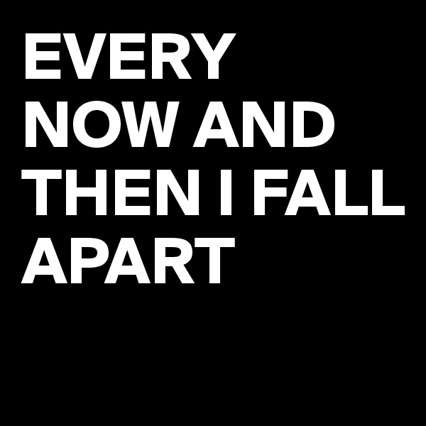EVERY NOW AND THEN I FALL APART
