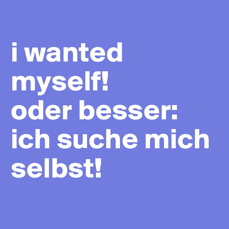 
i wanted myself!
oder besser: ich suche mich selbst!
