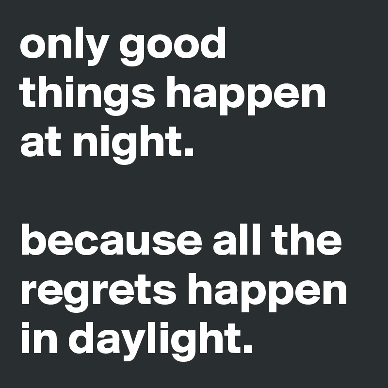 only good things happen at night.

because all the regrets happen in daylight.