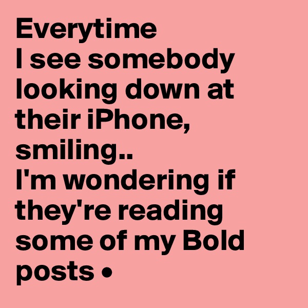 Everytime
I see somebody looking down at their iPhone, smiling..
I'm wondering if they're reading some of my Bold posts •