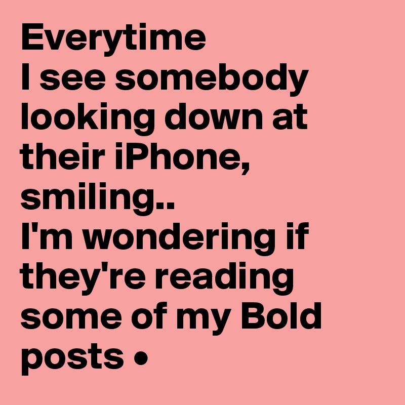 Everytime
I see somebody looking down at their iPhone, smiling..
I'm wondering if they're reading some of my Bold posts •