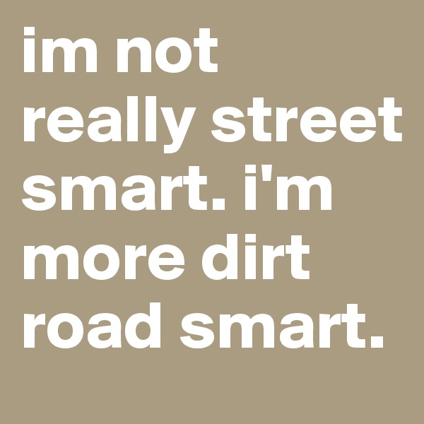 im not really street smart. i'm more dirt road smart.