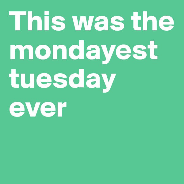 This was the mondayest tuesday ever 
