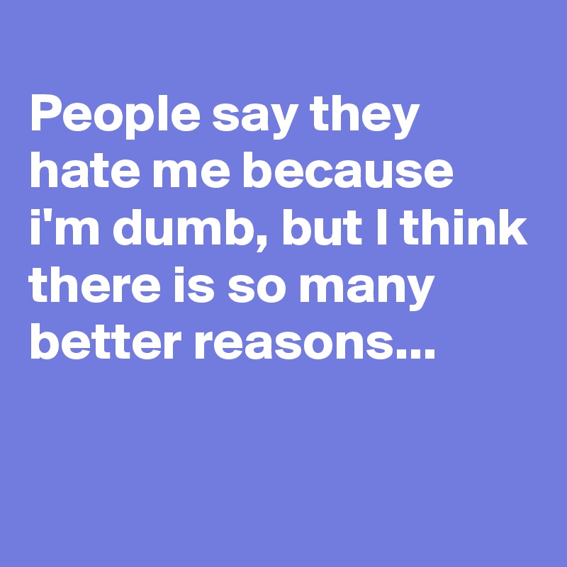 
People say they hate me because i'm dumb, but I think there is so many better reasons...

