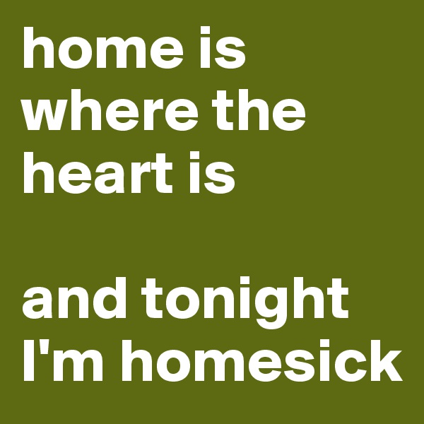 home is where the heart is 

and tonight I'm homesick