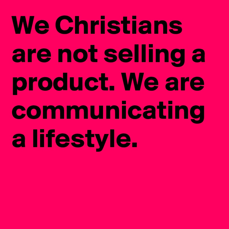 We Christians are not selling a product. We are communicating a lifestyle.