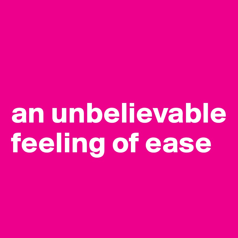 


an unbelievable feeling of ease

