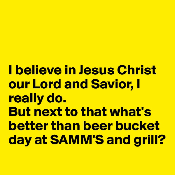 



I believe in Jesus Christ our Lord and Savior, I really do.
But next to that what's better than beer bucket day at SAMM'S and grill?
