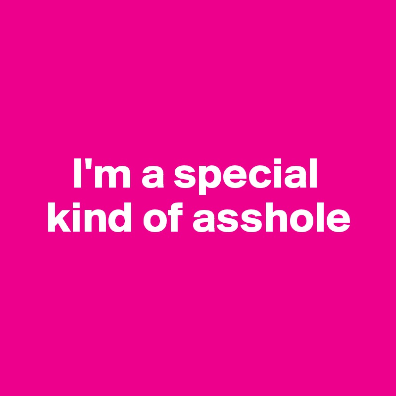 


      I'm a special 
   kind of asshole


