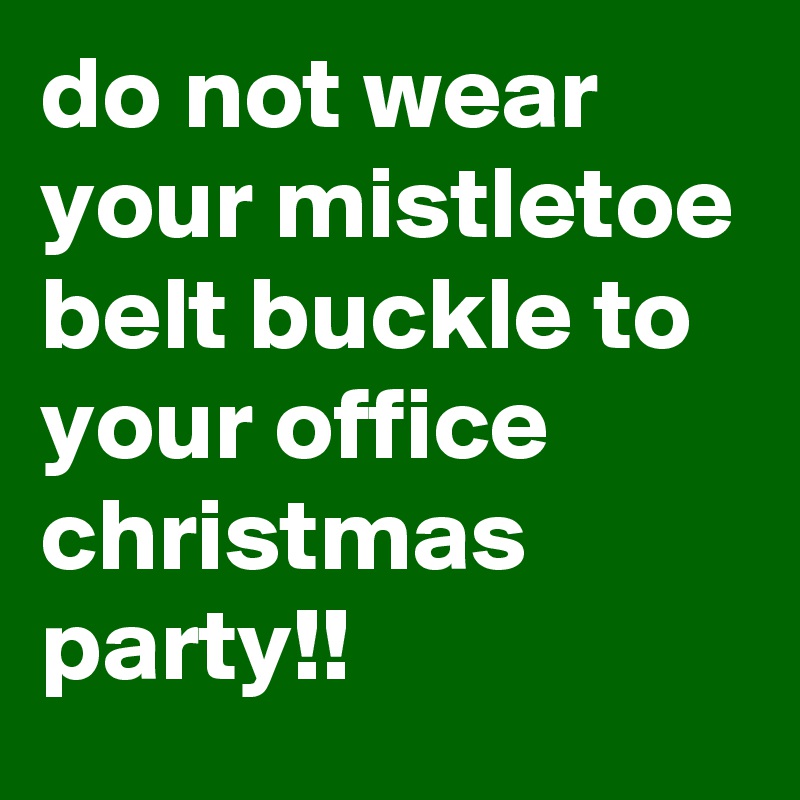 do not wear your mistletoe belt buckle to your office christmas party!!
