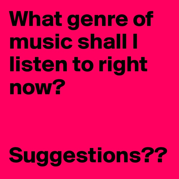What genre of music shall I listen to right now? 


Suggestions??